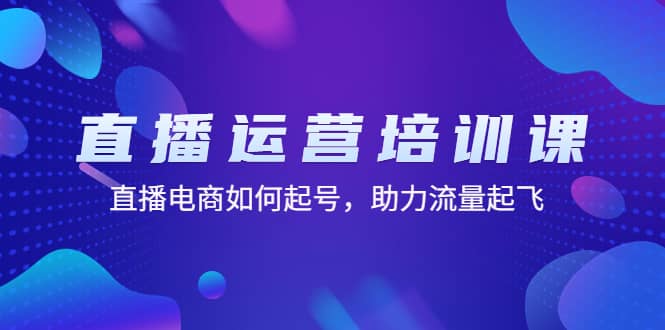 直播运营培训课：直播电商如何起号，助力流量起飞（11节课）-南风轻创