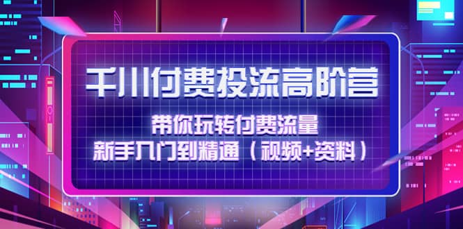 千川付费投流高阶训练营：带你玩转付费流量，新手入门到精通（视频+资料）-南风轻创