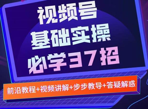 视频号实战基础必学37招，每个步骤都有具体操作流程，简单易懂好操作-南风轻创