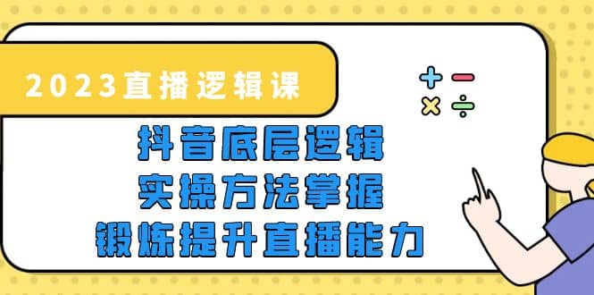 2023直播·逻辑课，抖音底层逻辑+实操方法掌握，锻炼提升直播能力-南风轻创