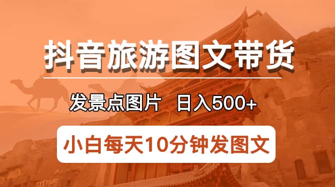 抖音旅游图文带货项目，每天半小时发景点图片日入500+长期稳定项目-南风轻创