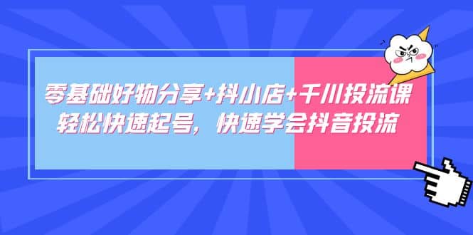 零基础好物分享+抖小店+千川投流课：轻松快速起号，快速学会抖音投流-南风轻创