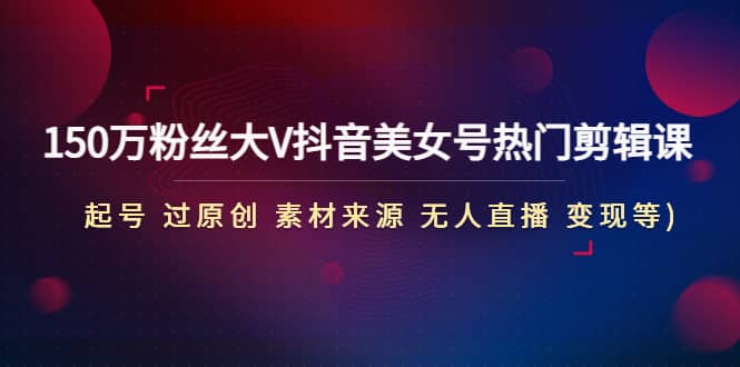 150万粉丝大V抖音美女号热门剪辑课(起号 过原创 素材来源 无人直播 变现)-南风轻创