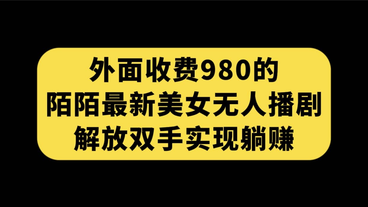 外面收费980陌陌最新美女无人播剧玩法 解放双手实现躺赚（附100G影视资源）-南风轻创