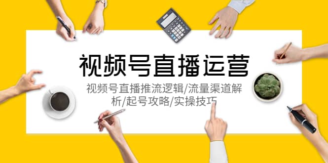 视频号直播运营，视频号直播推流逻辑/流量渠道解析/起号攻略/实操技巧-南风轻创
