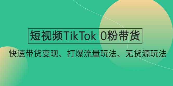 短视频TikTok 0粉带货：快速带货变现、打爆流量玩法、无货源玩法-南风轻创