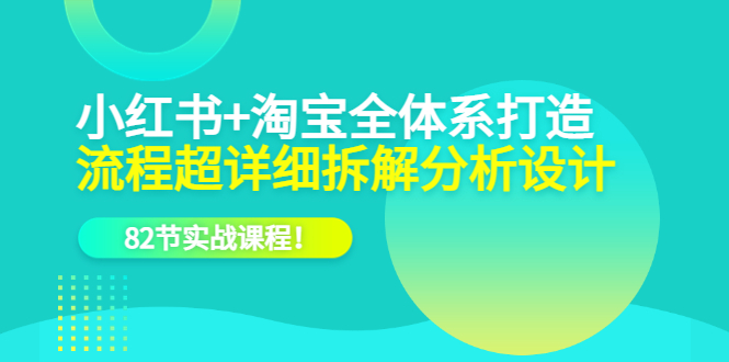 小红书+淘宝·全体系打造，流程超详细拆解分析设计，82节实战课程-南风轻创