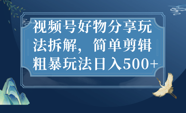 视频号好物分享玩法拆解，简单剪辑粗暴玩法日入500+-南风轻创