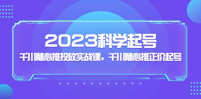 2023科学起号，千川随心推投放实战课，千川随心推正价起号-南风轻创