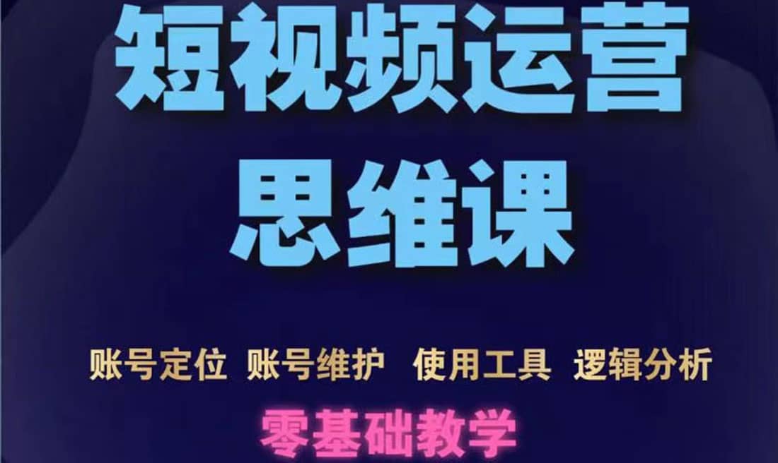 短视频运营思维课：账号定位+账号维护+使用工具+逻辑分析（10节课）-南风轻创