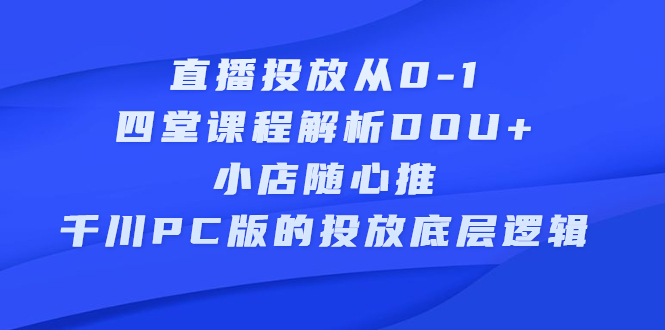 直播投放从0-1，四堂课程解析DOU+、小店随心推、千川PC版的投放底层逻辑-南风轻创