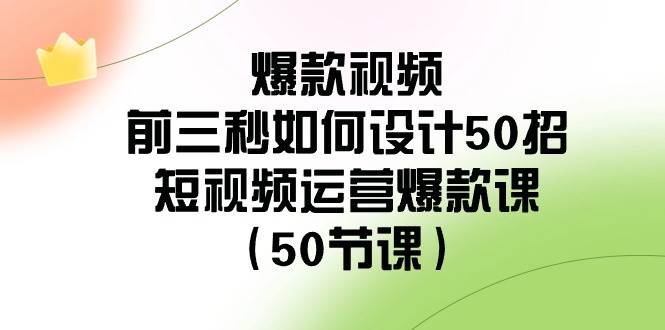 爆款视频-前三秒如何设计50招：短视频运营爆款课（50节课）-南风轻创