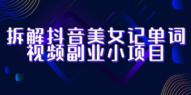 拆解抖音美女记单词视频副业小项目，一条龙玩法大解析（教程+素材）-南风轻创