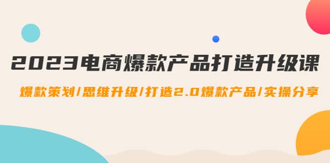 2023电商爆款产品打造升级课：爆款策划/思维升级/打造2.0爆款产品/【推荐】-南风轻创