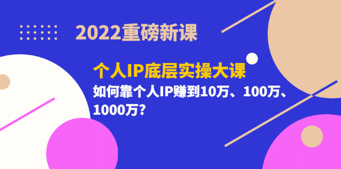 2022重磅新课《个人IP底层实操大课》如何靠个人IP赚到10万、100万、1000万-南风轻创