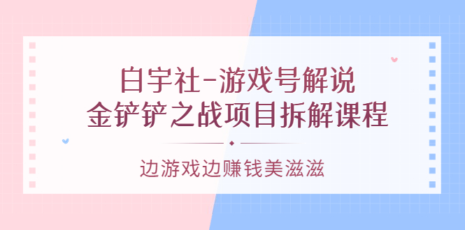 游戏号解说：金铲铲之战项目拆解课程，边游戏边赚钱美滋滋-南风轻创