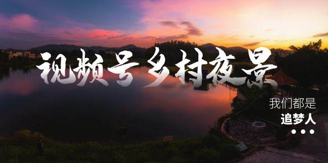 视频号乡村夜景治愈视频课程，一条龙实操玩法（教程+素材+软件）-南风轻创