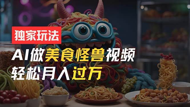 零门槛操作，AI美食怪兽短视频玩法，月入过万新手也能做！-南风轻创