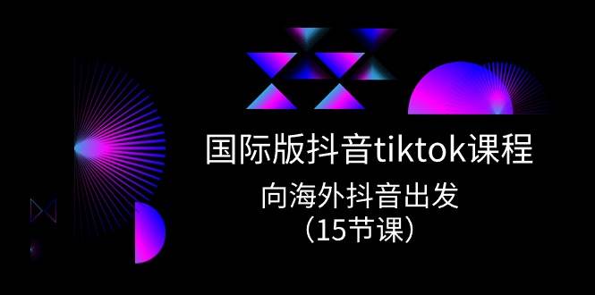 国际版 抖音tiktok实战课程，向海外抖音出发（15节课）-南风轻创