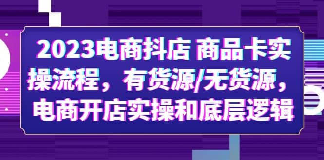 2023电商抖店 商品卡实操流程，有货源/无货源，电商开店实操和底层逻辑-南风轻创
