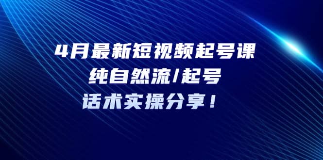 4月最新短视频起号课：纯自然流/起号，话术实操分享-南风轻创