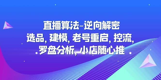 直播算法-逆向解密：选品，建模，老号重启，控流，罗盘分析，小店随心推-南风轻创