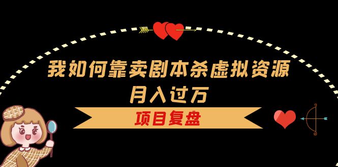 我如何靠卖剧本杀虚拟资源月入过万，复盘资料+引流+如何变现+案例-南风轻创
