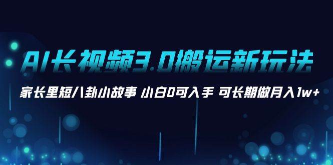 AI长视频3.0搬运新玩法 家长里短八卦小故事 小白0可入手 可长期做月入1w+-南风轻创