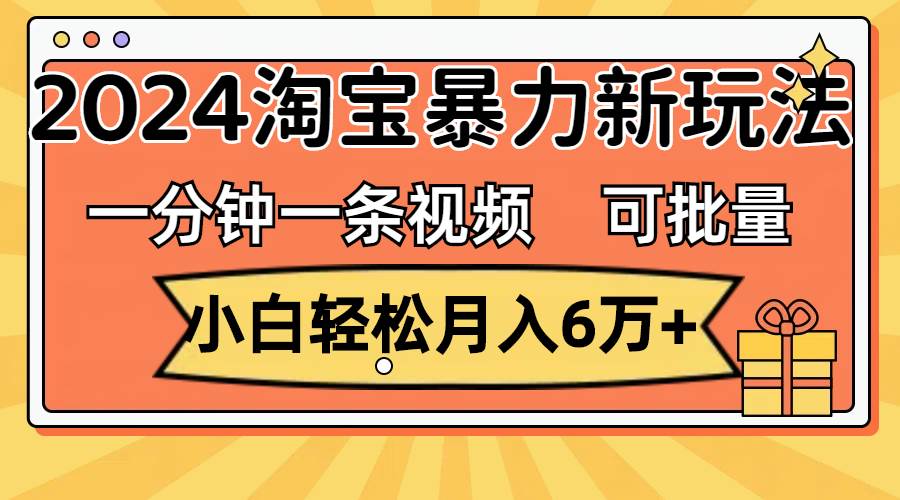 一分钟一条视频，小白轻松月入6万+，2024淘宝暴力新玩法，可批量放大收益-南风轻创