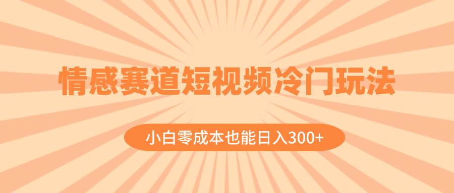 情感赛道短视频冷门玩法，小白零成本也能日入300+（教程+素材）-南风轻创