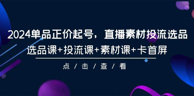 2024单品正价起号，直播素材投流选品，选品课+投流课+素材课+卡首屏-101节-南风轻创