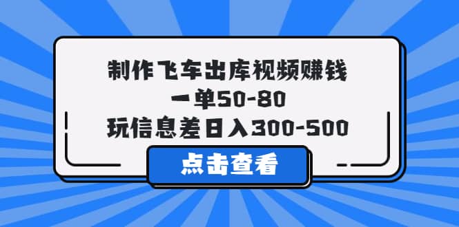 制作飞车出库视频赚钱，一单50-80，玩信息差日入300-500-南风轻创