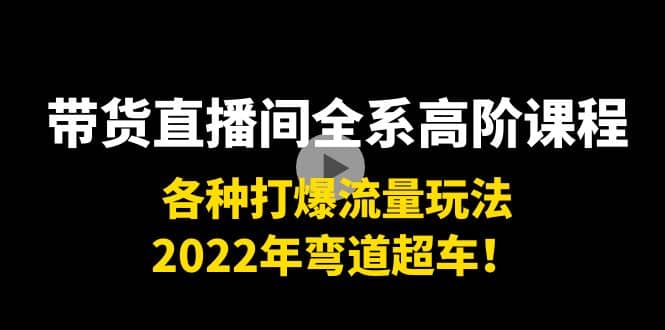 带货直播间全系高阶课程：各种打爆流量玩法，2022年弯道超车-南风轻创
