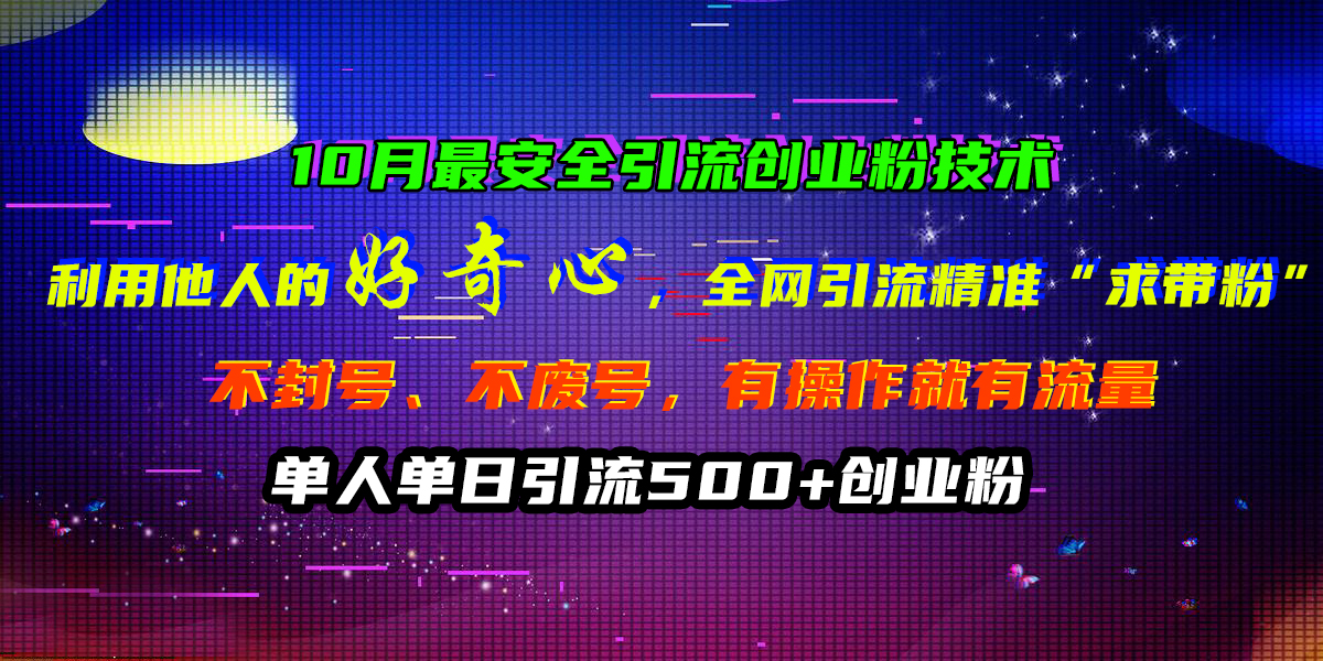 10月最安全引流创业粉技术，利用他人的好奇心，全网引流精准“求带粉”，不封号、不废号，有操作就有流量，单人单日引流500+创业粉-南风轻创