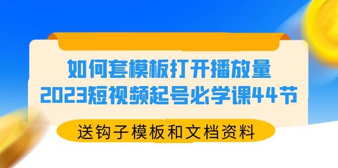 如何套模板打开播放量，2023短视频起号必学课44节（送钩子模板和文档资料）-南风轻创
