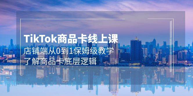Tk商品卡线上课，店铺端从0到1保姆级教学，了解商品卡底层逻辑（20节）-南风轻创