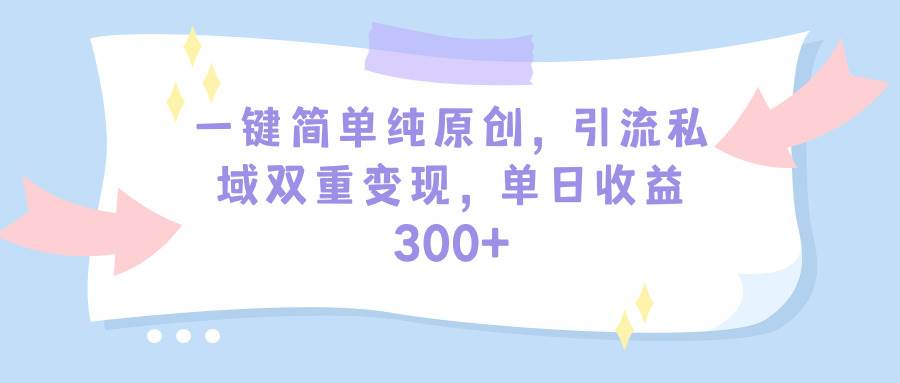 一键简单纯原创，引流私域双重变现，单日收益300+（教程+素材）-南风轻创