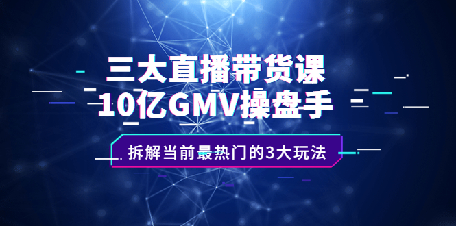 三大直播带货课：10亿GMV操盘手，拆解当前最热门的3大玩法-南风轻创