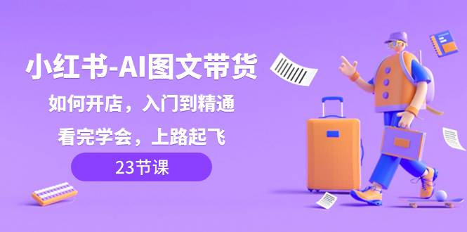 小红书-AI图文带货，如何开店，入门到精通，看完学会，上路起飞！-南风轻创