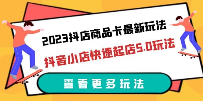 2023抖店商品卡最新玩法，抖音小店快速起店5.0玩法（11节课）-南风轻创