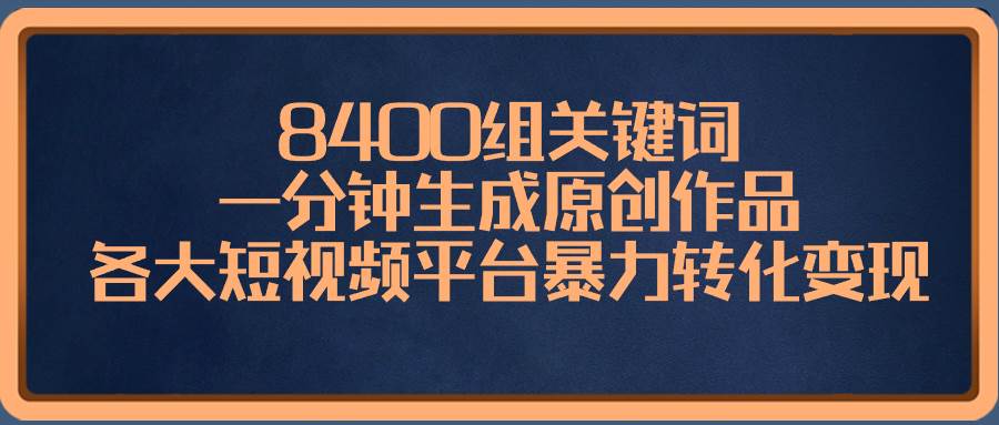 8400组关键词，一分钟生成原创作品，各大短视频平台暴力转化变现-南风轻创