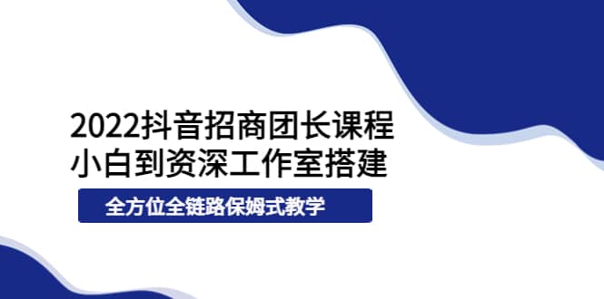 2022抖音招商团长课程，从小白到资深工作室搭建，全方位全链路保姆式教学-南风轻创