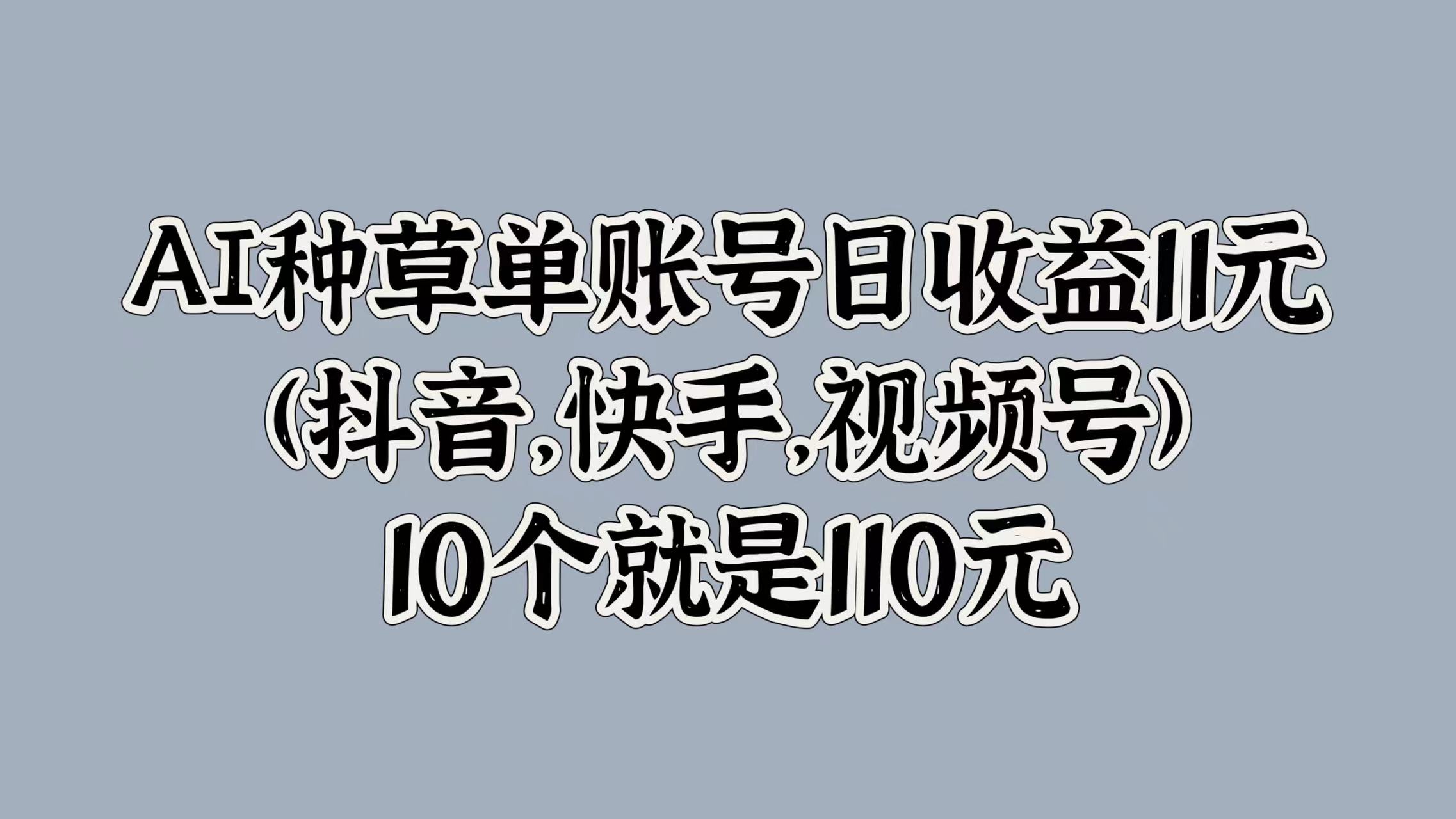 AI种草单账号日收益11元(抖音，快手，视频号)，10个就是110元-南风轻创
