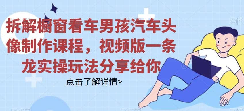 拆解橱窗看车男孩汽车头像制作课程，视频版一条龙实操玩法分享给你-南风轻创