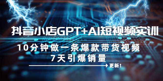 抖音小店GPT+AI短视频实训 10分钟做一条爆款带货视频 7天引爆销量（更新）-南风轻创