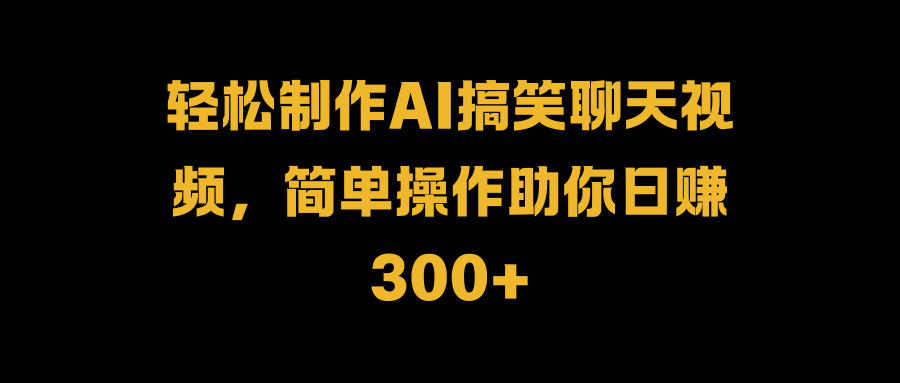 轻松制作AI搞笑聊天视频，简单操作助你日赚300+-南风轻创
