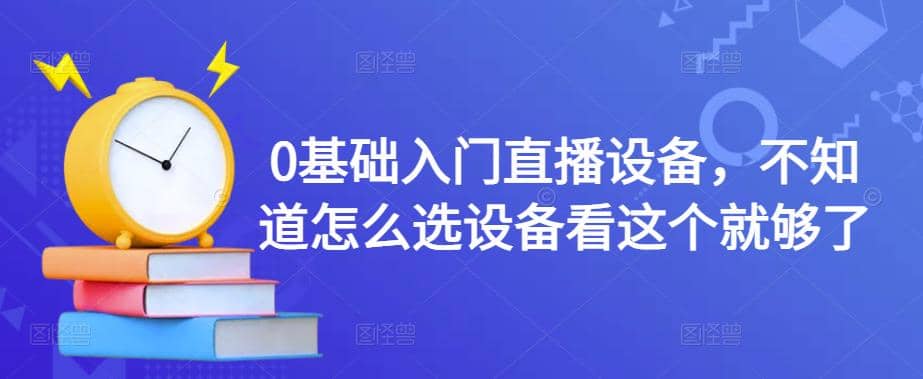 0基础入门直播设备，不知道怎么选设备看这个就够了-南风轻创