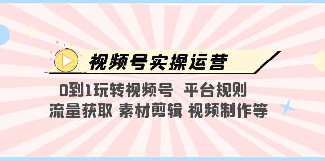 视频号实操运营，0到1玩转视频号 平台规则 流量获取 素材剪辑 视频制作等-南风轻创