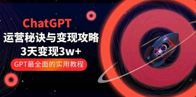 ChatGPT运营-秘诀与变现攻略：3天变现1w+ GPT最全面的实用教程（100节课）-南风轻创