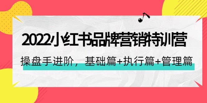2022小红书品牌营销特训营：操盘手进阶，基础篇+执行篇+管理篇（42节）-南风轻创